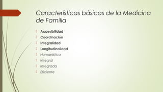 Características básicas de la Medicina
de Familia
 Accesibilidad
 Coordinación
 Integralidad
 Longitudinalidad
 Human...