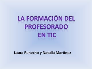 La formación del profesorado  en tic Laura Rehecho y Natalia Martínez 