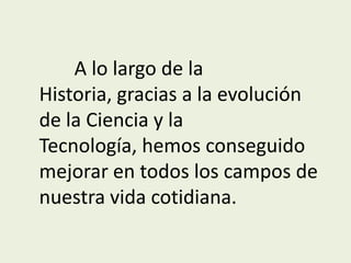 	A lo largo de la Historia, gracias a la evolución de la Ciencia y la Tecnología, hemos conseguido mejorar en todos los campos de nuestra vida cotidiana.