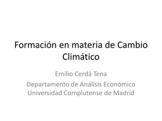 Formación en materia de Cambio
           Climático
           Emilio Cerdá Tena
  Departamento de Análisis Económico
  Universidad Complutense de Madrid
 