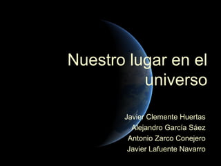 Nuestro lugar en el
          universo

       Javier Clemente Huertas
         Alejandro García Sáez
        Antonio Zarco Conejero
        Javier Lafuente Navarro
 