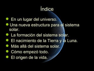 Índice
 En un lugar del universo.
Una nueva estructura para el sistema
 solar.
 La formación del sistema solar.
 El nacimiento de la Tierra y la Luna.
 Más allá del sistema solar.
 Cómo empezó todo.
 El origen de la vida.
 