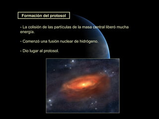 Formación del protosol

- La colisión de las partículas de la masa central liberó mucha
energía.

- Comenzó una fusión nuclear de hidrógeno.

- Dio lugar al protosol.
 
