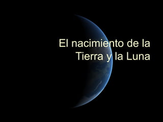 El nacimiento de la
    Tierra y la Luna
 