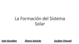 La Formación del Sistema
Solar
Iván González Álvaro Salcedo Soufian Chouati
 