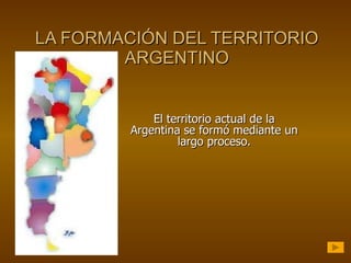 LA FORMACIÓN DEL TERRITORIO ARGENTINO El territorio actual de la Argentina se formó mediante un largo proceso. 