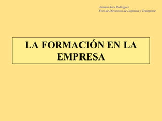 LA FORMACIÓN EN LA EMPRESA Antonio Ares Rodríguez Foro de Directivos de Logística y Transporte 