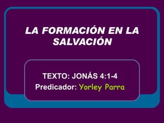 LA FORMACIÓN EN LA SALVACIÓN TEXTO: JONÁS 4:1-4 Predicador:  Yorley Parra 