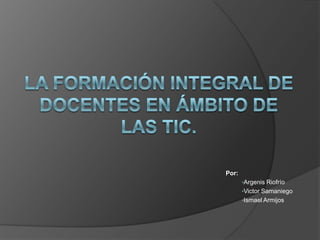 La formación integral de docentes en ámbito de las TIC. Por: ,[object Object]