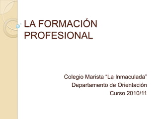 LA FORMACIÓN PROFESIONAL Colegio Marista “La Inmaculada” Departamento de Orientación Curso 2010/11 