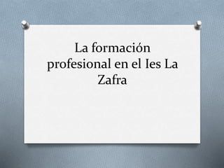 La formación
profesional en el Ies La
Zafra
 