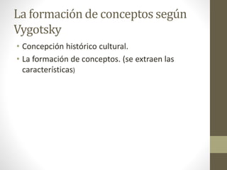 La formación de conceptos según
Vygotsky
• Concepción histórico cultural.
• La formación de conceptos. (se extraen las
características)
 