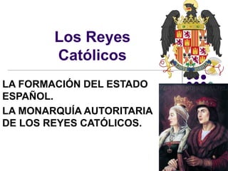 Los Reyes
Católicos
LA FORMACIÓN DEL ESTADO
ESPAÑOL.
LA MONARQUÍA AUTORITARIA
DE LOS REYES CATÓLICOS.
 