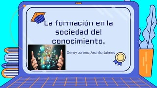 Densy Lorena Archila Jaimes
La formación en la
sociedad del
conocimiento.
 