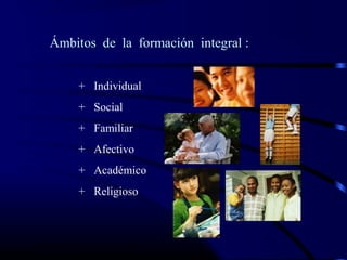 Ámbitos de la formación integral :
+ Individual
+ Social
+ Familiar
+ Afectivo
+ Académico
+ Religioso
 
