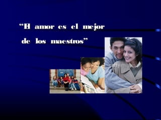 ““El amor es el mejorEl amor es el mejor
de los maestros”de los maestros”
 