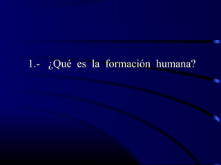 1.- ¿Qué es la formación humana?
 