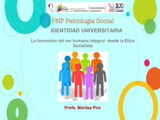 PNF Psicología Social
IDENTIDAD UNIVERSITARIA
La formación del ser humano integral desde la Ética
Socialista
Profa. Maritza Pire
 