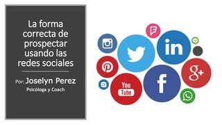 La forma
correcta de
prospectar
usando las
redes sociales
Por: Joselyn Perez
Psicóloga y Coach
 