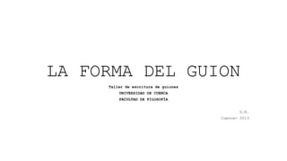 LA FORMA DEL GUION
Taller de escritura de guiones
UNIVERSIDAD DE CUENCA
FACULTAD DE FILOSOFÍA
G.N.
Cuenca- 2013

 