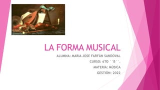 LA FORMA MUSICAL
ALUMNA: MARIA JOSE FARFÀN SANDOVAL
CURSO: 6TO ``B``.
MATERIA: MÙSICA
GESTIÒN: 2022
 