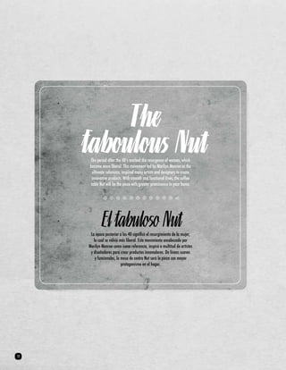 The 
faboulous Nut 
The period after the 40’s marked the resurgence of women, which 
became more liberal. This movement led by Marilyn Monroe as the 
ultimate reference, inspired many artists and designers to create 
innovative products. With smooth and functional lines, the coffee 
table Nut will be the piece with greater prominence in your home. 
El fabuloso Nut 
La época posterior a los 40 significó el resurgimiento de la mujer, 
la cual se volvió más liberal. Este movimiento encabezado por 
Marilyn Monroe como icono referencia, inspiró a multitud de artistas 
y diseñadores para crear productos innovadores. De líneas suaves 
y funcionales, la mesa de centro Nut será la pieza con mayor 
protagonismo en el hogar. 
12 
 