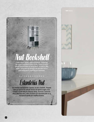 Nut Bookshelf 
A shelf as before: spacious, stylish and functional... Original legs 
that support a streamlined structure of several drawers in walnut 
and matt lacquered shelves for storing utensils, decoration or office 
supplies. Looking back and returning to the basic decor can be a 
good starting point for simplifying your environment. 
Una estantería como las de antes: espaciosa, con clase y funcional… Originales 
patas que soportan una estilizada estructura de cajones en nogal y varios 
estantes en lacado mate para almacenar menaje, decoración o material de 
oficina. Mirar hacia atrás y volver a los básicos de la decoración puede ser un 
buen punto de partida para simplificar el entorno. 
> NUT Collection 
Estantería Nut 
22 
 