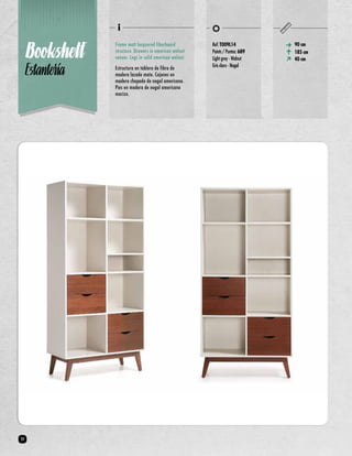Bookshelf 
Estantería 
Frame matt lacquered fiberboard 
structure. Drawers in american walnut 
veneer. Legs in solid american walnut. 
Estructura en tablero de fibra de 
madera lacado mate. Cajones en 
madera chapada de nogal americano. 
Pies en madera de nogal americano 
macizo. 
90 cm 
185 cm 
40 cm 
Ref: T009L14 
Points / Puntos: 689 
Light grey - Walnut 
Gris claro - Nogal 
24 
 