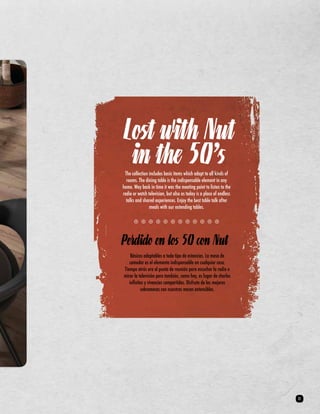 Lost with Nut 
in the 50’s 
The collection includes basic items which adapt to all kinds of 
rooms. The dining table is the indispensable element in any 
home. Way back in time it was the meeting point to listen to the 
radio or watch television, but also as today is a place of endless 
talks and shared experiences. Enjoy the best table talk after 
meals with our extending tables. 
Perdido en los 50 con Nut 
Básicos adaptables a todo tipo de estancias. La mesa de 
comedor es el elemento indispensable en cualquier casa. 
Tiempo atrás era el punto de reunión para escuchar la radio o 
mirar la televisión pero también, como hoy, es lugar de charlas 
infinitas y vivencias compartidas. Disfruta de las mejores 
sobremesas con nuestras mesas extensibles. 
31 
 