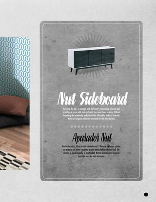 Nut Sideboard 
Reviving the 50’s is possible with LaForma®. Decorating a home and 
providing a space with soul and spirit has never been so easy. Without 
forgetting the modernity and practicality offered by today’s material, 
Nut is an original collection intended for the most daring. 
Aparador Nut 
Revivir los años 50 es posible con LaForma®. Decorar un hogar y dotar 
un espacio con alma y espíritu propio nunca había sido tan fácil. Sin 
olvidar la modernidad y la practicidad, Nut es una colección original 
pensada para los más atrevidos. 
7 
 
