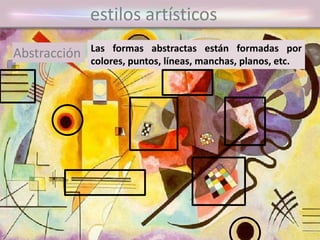 estilos artísticos
Las formas abstractas están formadas por
colores, puntos, líneas, manchas, planos, etc.
Abstracción
 