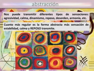 abstracción
Nos puede transmitir diferentes tipos de sensaciones:
agresividad, calma, dinamismo, reposo, desorden, armonía, etc.
Cuanto más regular es la forma abstracta más sensación de
estabilidad, calma y REPOSO transmite.
 