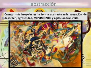 abstracción
Cuanto más irregular es la forma abstracta más sensación de
desorden, agresividad, MOVIMIENTO y agitación transmite.
 