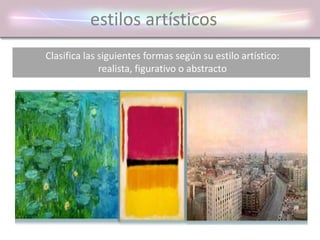 estilos artísticos
Clasifica las siguientes formas según su estilo artístico:
realista, figurativo o abstracto
 