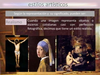 estilos artísticos
Según la representación y su significado, pueden ser:
Cuando una imagen representa objetos o
escenas cotidianas casi con perfección
fotográfica, decimos que tiene un estilo realista.
Realismo
 
