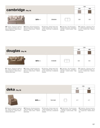 SPA / Sofá fijo. / Estructura de madera de 
pino. / Asiento de poliuretano y fibra. / Ta-pizado 
con tejido Lino. / Cojines incluidos. / 
Totalmente desenfundable. 
CAT / Sofà fix. / Estructura de fusta de pi. / 
Seient de poliuretà i fibra. / Entapissat amb 
teixit de Lli. / Coixins inclosos. / Totalment 
desenfundable. 
IT / Divano fisso. / Struttura in legno di pino. 
/ Seduta in poliuretano e fibra. / Cover in tes-suto 
Lino. / Cuscini inclusi. / Completamente 
sfoderabile. 
EN / Fixed sofa. / Pine wood structure. / 
Poliuretane and fibre seat. / Upholstered in 
Linen fabric. / Cushions included. / Totally 
detachable. 
FR / Canapé fixe. / Structure en bois de 
pin. / Assise de polyuréthane et fibres. / Tis-su 
de Lin. / Coussins inclus. / Totalement 
déhoussable. 
cambridge (Pág. 34) 
Lino 
LI11 LI36 
S076---- 200x90x94 899 899 
ES / Sofá fijo. / Estructura de madera de 
pino. / Asiento de poliuretano y fibra. / Ta-pizado 
con tejido Lino. / Cojines incluidos. / 
Totalmente desenfundable. 
CAT / Sofà fijo. / Estructura de fusta de pi. 
/ Seient de poliuretà i fibra. / Entapissat amb 
teixit de Lli. / Coixins inclosos. / Totalment 
desenfundable. 
IT / Divano fisso. / Struttura in legno di pino. 
/ Seduta in poliuretano e fibra. / Cover in tes-suto 
Lino. / Cuscini inclusi. / Completamente 
sfoderabile.” 
EN / Fixed sofa. / Pine wood structure. / 
Poliuretane and fibre seat. / Upholstered in 
Linen fabric. / Cushions included. / Totally 
detachable. 
FR / Canapé fixe. / Structure en bois de 
pin. / Assise de polyuréthane et fibres. / Tis-su 
de Lin. / Coussins inclus. / Totalement 
déhoussable. 
douglas (Pág. 36) 
Lino 
LI11 LI36 
S073---- 210x93x90 822 822 
ES / Butaca fija. / Estructura de madera de 
pino. / Asiento de poliuretano y fibra. / Tapi-zado 
con tejido Lino. / Cojines incluidos. / 
Totalmente desenfundable. 
CAT / Butaca fixa. / Estructura de fusta de pi. 
/ Seient de poliuretà i fibra. / Entapissat amb 
teixit de Lli. / Coixins inclosos. / Totalment 
desenfundable. 
IT / Poltrona fissa. / Struttura in legno di pino. 
/ Seduta in poliuretano e fibra. / Cover in tes-suto 
Lino. / Cuscini inclusi. / Completamente 
sfoderabile. 
EN / Fixed armchair. / Pine wood structure. 
/ Poliuretane and fibre seat. / Upholstered 
in Linen fabric. / Cushions included. / Totally 
detachable. 
FR / Fauteuil fixe. / Structure en bois de pin. 
/ Assise de polyuréthane et fibres. / Tissu de 
Lin. / Coussins inclus. / Totalement déhous-sable. 
deka (Pág. 36) 
Lino 
LI11 LI36 
S075---- 75x101x90 417 417 
137 
 