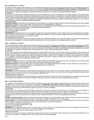 ES / ATENCIÓN AL CLIENTE 
El producto de esta colección está creado para un uso estrictamente doméstico. Julià Grup declina toda responsabilidad de las posibles reclamaciones 
producidas por un uso diferente al que este producto ha sido creado. Si se quiere destinar para CONTRACT por favor contactar con JULIÀ GRUP. Julià 
Grup se reserva el derecho de introducir, sin previo aviso, los cambios necesarios en el contenido del presente catálogo. Así mismo, los colores y tonos de 
los productos son orientativos, la fotografía e impresión puede tener variaciones con el original. Julià Grup está asociado a AIDIMA. 
GARANTIAS 
En virtud de lo que dispone la ley 23/2003 de Garantías por la venta de Bienes de Consumo y de acuerdo con la normativa recogida en la Ley General para 
la Defensa de los Consumidores, los productos comercializados por Julià Grup SL tienen una garantía de 2 años sobre defectos de fabricación y vicios 
ocultos. Quedan excluidos de esta garantía los productos que presenten daños causados por un montaje no conforme a las instrucciones de montaje, un 
uso inadecuado o incorrecto del producto, desgaste o envejecimiento del producto, variaciones naturales de color/textura propias de un uso normal y/o 
mantenimiento no conforme a les especificaciones del fabricante. 
RECLAMACIONES 
Incidencia Transporte: Compruebe la mercancía antes de firmar el albarán. No se admiten reclamaciones por motivos de transporte que no hayan quedado 
registradas en el albarán o que no nos las hayan comunicado en las 24 horas siguientes a su recepción. 
Incidencia Producto: Es imprescindible indicar el producto afectado, una detallada descripción del defecto indicando claramente la parte afectada, nº de 
albarán o factura donde procede el producto, una fotografía de la parte afectada, etc. 
Nos pueden hacer llegar sus reclamaciones: 
• Por e-mail a su comercial de oficina. 
• Por fax: 972 168 195. 
IMPORTANTE! El servicio Post Venta es uno de nuestros compromisos. Para poder ofrecerles un servicio rápido y eficaz es imprescindible que nos faciliten 
toda la información solicitada junto con las fotografías* detalladas de la incidencia y las instrucciones de montaje del producto indicando la parte afectada. 
*Puede hacerlas llegar vía e-mail o a través de su móvil vía MMS al 676 022 450. 
DEVOLUCIONES DE PRODUCTO 
Las devoluciones de producto han de estar autorizadas por Julià Grup mediante la emisión de nuestra Hoja de Recogida. No se admitirán devoluciones de 
productos por error de gestión o anulación de pedido, manipulados y/o que no se encuentren en su embalaje original y precintado. 
CAT / ATENCIÓ AL CLIENT 
El producte d’aquesta col∙lecció està creat per ús exclusiu domèstic. Julià Grup declina tota responsabilitat en les possibles reclamacions produïdes 
per un ús diferent al que ha estat destinat aquest producte. Si es vol destinar per a CONTRACT, si us plau, contactar amb JULIÀ GRUP. Julià Grup 
es reserva el dret d’introduir, sense previ avis, els canvis necessaris en el contingut del present catàleg. Alhora, els colors i tonalitats dels productes 
son orientatius, la fotografia i impressió poden tenir variacions amb l’original. Julià Grup està associat a AIDIMA. 
GARANTIES 
En virtut del què disposa la llei 23/2003 de Garanties per la venda de Béns de Consum i d’acord amb la normativa recollida a la Llei General per la 
Defensa dels Consumidors, els productes comercialitzats per Julià Grup SL tenen una garantia de 2 anys sobre defectes de fabricació i vicis ocults. 
Queden exclosos d’aquesta garantia els productes que presentin defectes causats per un muntatge no conforme a les instruccions de muntatge, 
un ús inadequat o incorrecte del producte, desgast o envelliment del producte, variacions naturals de color/textura pròpies d’un ús normal i/o 
manteniment no conforme a les especificacions del fabricant. 
RECLAMACIONS 
Incidència Transport: Comprovi la mercaderia abans de signar l’albarà. No s’admeten reclamacions per motiu de transport que no hagin quedat 
registrades en l’albarà o que no ens hagin comunicat en les 24 hores següents a la seva recepció. 
Incidència Producte: És imprescindible indicar el producte afectat, una detallada descripció del defecte indicant clarament la part afectada, nº 
d’albarà o de factura d’on procedeix el producte, una fotografia de la part afectada, etc. 
Ens poden fer arribar les seves reclamacions: 
• Per e mail a la seva comercial d’oficina. 
• Per fax: 972 168 195. 
IMPORTANT! El servei Post Venda és un dels nostres compromisos. Per poder oferir-los un servei ràpid i eficaç, és imprescindible que ens facilitin 
tota la informació sol∙licitada juntament amb les fotografies* detallades de la incidència i les instruccions de muntatge del producte indicant la part 
afectada. *Ens les pot fer arribar via e-mail, o bé, a través del seu mòbil via MMS al 676 022 450. 
DEVOLUCIONS DE PRODUCTE 
Les devolucions de producte han d’estar autoritzades per Julià Grup mitjançant l’emissió del nostre Full de Recollida. No s’admetran devolucions de 
productes per error de gestió o anul∙lació de comanda, manipulats i/o que es no es trobin en el seu embalatge original i precintat. 
EN / CUSTOMER SERVICE 
The products in this collection are strictly created for domestic use only. Julia Grup declines all responsibility for potential claims caused by any 
use different from the one for which the product was created. For CONTRACT sales please contact our offices. Julia Grup reserves the right to 
introduce, without any prior notice, changes in the content of this catalogue. At the same time, the colours and tones of the products are approximate. 
Photography and printing may differ from the original. Julià Grup is a member of AIDIMA. 
GUARANTEE 
In accordance with the articles of the law 23/2003 on Warrantee for Consumer Goods and the rules laid out in the General Law for the defence of 
consumer rights, the products distributed by Julia Grup SL have a warrantee of 2 years for production defects and hidden defects. 
Exempt from this warrantee are products with defects caused by poor assembling, inappropriate use, wearing or aging of the product, changes in 
colours/materials in line with natural use of the product and/or maintenance different from the one prescribed by the producer. 
CLAIMS 
Damage caused by transport: check the goods before signing the transport document for good receipt. We do not accept claims for goods which 
have been signed off as received properly and which are not communicated to Julià within 24 hours upon receipt. 
Product claims: for a proper handling of any claim it is absolutely necessary to identify the product, a detailed description of the part of the product 
where a problem has occurred, the number of the invoice for this product, a picture of the defect, etc. 
You can send your claims in the following way: 
• By e-mail to your sales correspondent at Julià. 
• By fax to: +34 972 168 195. 
IMPORTANT! Our service after-sales is one of our core values. In order to offer you a quick and efficient service, it is necessary to send us all the 
required information together with a picture* of the defect, indicating the damage part. 
*You can send them by e-mail, or through your mobile by MMS to +34 676 022 450. 
PRODUCT RETURNS 
Product returns must be authorized by Julià Grup by means of the emission of our Collection Sheet. Product returns will not be admitted for error in 
your order or cancellation, manipulated and/or without their original and sealed packaging. 
158 
 