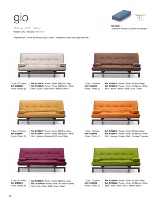 gio 
2 
Ref: S176SK13 / Puntos / Points: 399 (Gris / Grey) 
Ref: S175SK13 / Puntos / Points: 409 (Blanco / White) 
SK13 - Naranja / Orange · SK40 - Turquesa / Turquoise 
Ref: S176SK06 / Puntos / Points: 399 (Gris / Grey) 
Ref: S175SK06 / Puntos / Points: 409 (Blanco / White) 
SK06 - Verde / Green · SK10 - Marrón / Brown 
195 cm 90 cm 92 cm 
Medidas cama / Bed sizes: 195x130 cm 
*Disponible en 2 colores de estructura: gris y blanca / Available in 2 frame colors: grey and white 
Ref: S176SK41 / Puntos / Points: 389 (Gris / Grey) 
Ref: S175SK41 / Puntos / Points: 399 (Blanco / White) 
SK41 - Mostaza / Mustard · SK25 - Azul / Blue 
Ref: S176SK10 / Puntos / Points: 389 (Gris / Grey) 
Ref: S175SK10 / Puntos / Points: 399 (Blanco / White) 
SK10 - Marrón / Brown · SK39 - Crudo / Cream 
Ref: S176SK39 / Puntos / Points: 389 (Gris / Grey) 
Ref: S175SK39 / Puntos / Points: 399 (Blanco / White) 
SK39 - Crudo / Cream · SK10 - Marrón / Brown 
Ref: S176SK16 / Puntos / Points: 389 (Gris / Grey) 
Ref: S175SK16 / Puntos / Points: 399 (Blanco / White) 
SK16 - Vino / Wine · SK39 - Crudo / Cream 
1 Cojín / 1 Cushion: 
Ref: S132SK39 
Puntos / Points: 25 
1 Cojín / 1 Cushion: 
Ref: S132SK41 
Puntos / Points: 25 
1 Cojín / 1 Cushion: 
Ref: S132SK16 
Puntos / Points: 25 
1 Cojín / 1 Cushion: 
Ref: S132SK10 
Puntos / Points: 25 
1 Cojín / 1 Cushion: 
Ref: S132SK13 
Puntos / Points: 25 
1 Cojín / 1 Cushion: 
Ref: S132SK06 
Puntos / Points: 25 
Ref: S132---- 
*Cojines no incluidos / Cushions not included 
78 
 