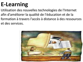 E-Learning
Utilisation des nouvelles technologies de l'Internet
afin d'améliorer la qualité de l'éducation et de la
formation à travers l'accès à distance à des ressources
et des services.
 
