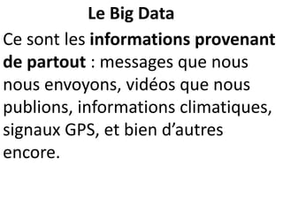 Ce sont les informations provenant
de partout : messages que nous
nous envoyons, vidéos que nous
publions, informations climatiques,
signaux GPS, et bien d’autres
encore.
Le Big Data
 