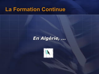 La Formation Continue
En Algérie, …
 