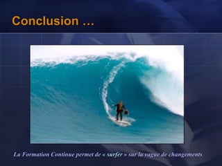 Conclusion …
La Formation Continue permet de « surfer » sur la vague de changements
 