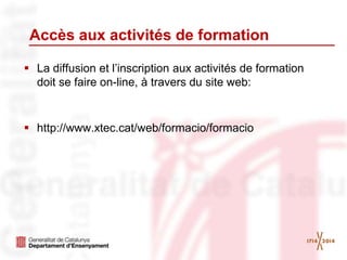 Accès aux activités de formation
 La diffusion et l’inscription aux activités de formation
doit se faire on-line, à travers du site web:
 http://www.xtec.cat/web/formacio/formacio
 