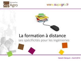 Sarah Clerquin – Avril 2014
www.supagro.fr
La formation à distance
ses spécificités pour les ingénieries
 