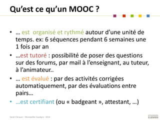 Sarah Clerquin – Montpellier SupAgro - 2014
Qu’est ce qu’un MOOC ?
• … est organisé et rythmé autour d’une unité de
temps....