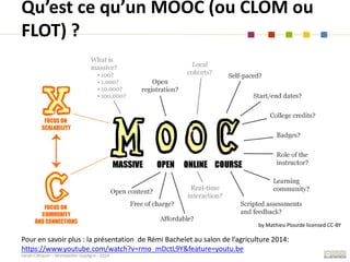 Sarah Clerquin – Montpellier SupAgro - 2014
Qu’est ce qu’un MOOC (ou CLOM ou
FLOT) ?
Pour en savoir plus : la présentation...