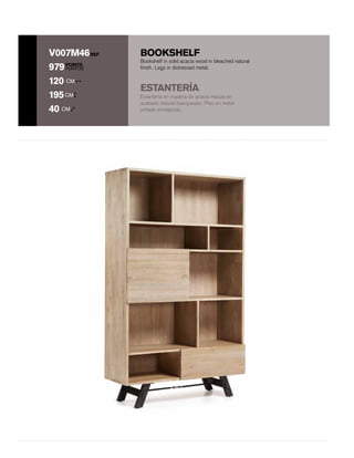 BOOKSHELF
POINTS
PUNTOS
REFV007M46
979
120 CM
195CM
40 CM
Estantería en madera de acacia maciza en
acabado natural blanqueado. Pies en metal
pintado envejecido.
Bookshelf in solid acacia wood in bleached natural
finish. Legs in distressed metal.
ESTANTERÍA
 
