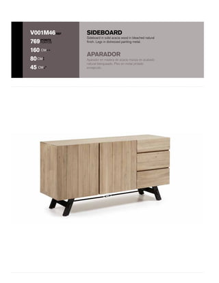 SIDEBOARD
POINTS
PUNTOS
REFV001M46
769
160 CM
80CM
45 CM
Aparador en madera de acacia maciza en acabado
natural blanqueado. Pies en metal pintado
envejecido.
Sideboard in solid acacia wood in bleached natural
finish. Legs in distressed painting metal.
APARADOR
 
