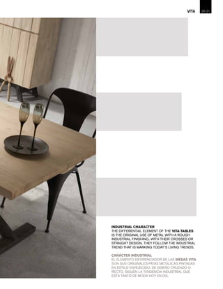 INDUSTRIAL CHARACTER
THE DIFFERENTIAL ELEMENT OF THE VITA TABLES
IS THE ORIGINAL USE OF METAL WITH A ROUGH
INDUSTRIAL FINISHING. WITH THEIR CROSSED OR
STRAIGHT DESIGN, THEY FOLLOW THE INDUSTRIAL
TREND THAT IS MARKING TODAY’S LIVING TRENDS.
CARÁCTER INDUSTRIAL
EL ELEMENTO DIFERENCIADOR DE LAS MESAS VITA
SON SUS ORIGINALES PATAS METÁLICAS PINTADAS
EN ESTILO ENVEJECIDO. DE DISEÑO CRUZADO O
RECTO, SIGUEN LA TENDENCIA INDUSTRIAL QUE
ESTÁ TANTO DE MODA HOY EN DÍA.
20-VITA 21
 