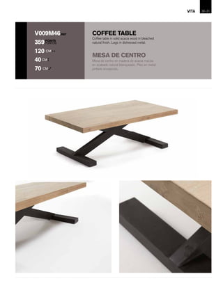 COFFEE TABLE
POINTS
PUNTOS
REFV009M46
359
120 CM
40CM
70 CM
Mesa de centro en madera de acacia maciza
en acabado natural blanqueado. Pies en metal
pintado envejecido.
Coffee table in solid acacia wood in bleached
natural finish. Legs in distressed metal.
MESA DE CENTRO
30-VITA 31
 